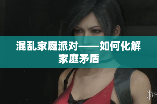 混乱家庭派对——如何化解家庭矛盾