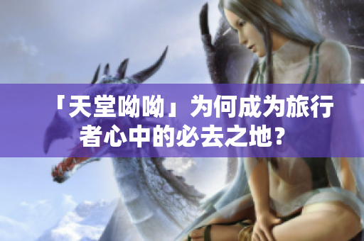 「天堂呦呦」为何成为旅行者心中的必去之地？