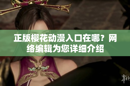 正版樱花动漫入口在哪？网络编辑为您详细介绍