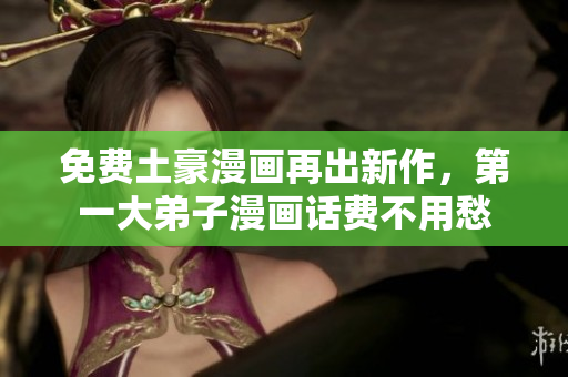 免费土豪漫画再出新作，第一大弟子漫画话费不用愁