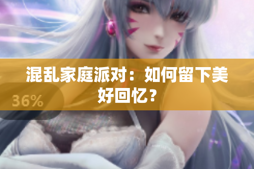 混乱家庭派对：如何留下美好回忆？