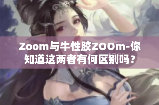 Zoom与牛性胶ZOOm-你知道这两者有何区别吗？