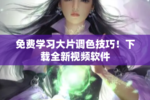 免费学习大片调色技巧！下载全新视频软件