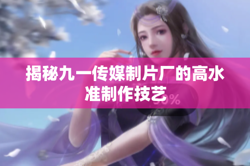 揭秘九一传媒制片厂的高水准制作技艺