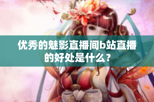优秀的魅影直播间b站直播的好处是什么？