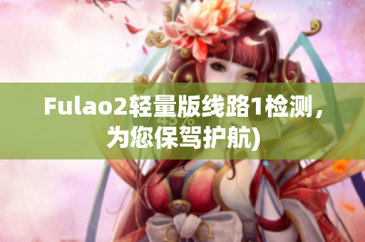 Fulao2轻量版线路1检测，为您保驾护航)