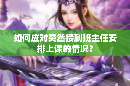 如何应对突然接到班主任安排上课的情况？
