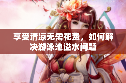 享受清凉无需花费，如何解决游泳池溢水问题