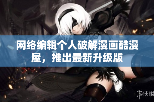 网络编辑个人破解漫画酷漫屋，推出最新升级版