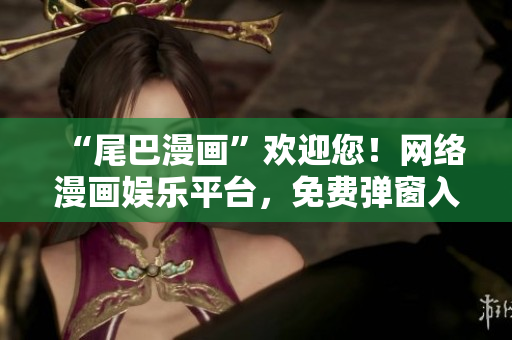 “尾巴漫画”欢迎您！网络漫画娱乐平台，免费弹窗入口页面！