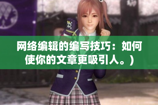 网络编辑的编写技巧：如何使你的文章更吸引人。)