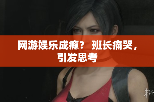 网游娱乐成瘾？ 班长痛哭，引发思考