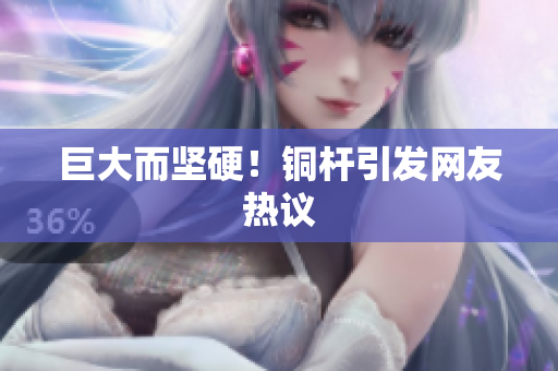 巨大而坚硬！铜杆引发网友热议
