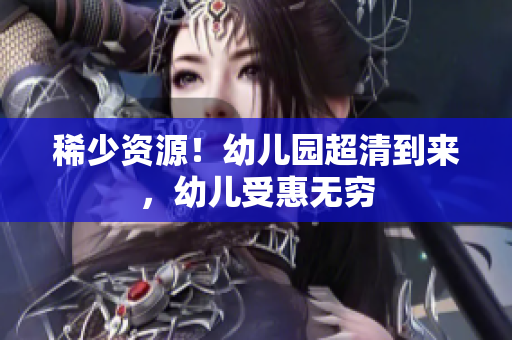 稀少资源！幼儿园超清到来，幼儿受惠无穷