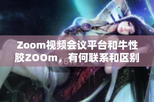 Zoom视频会议平台和牛性胶ZOOm，有何联系和区别