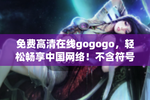 免费高清在线gogogo，轻松畅享中国网络！不含符号