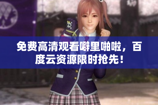 免费高清观看噼里啪啦，百度云资源限时抢先！