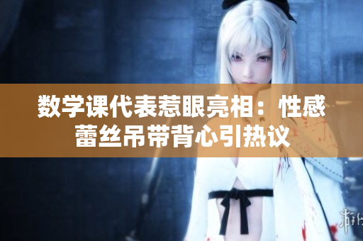 数学课代表惹眼亮相：性感蕾丝吊带背心引热议
