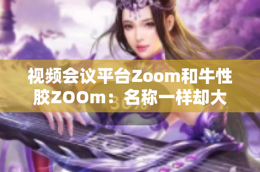 视频会议平台Zoom和牛性胶ZOOm：名称一样却大相径庭