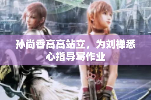孙尚香高高站立，为刘禅悉心指导写作业