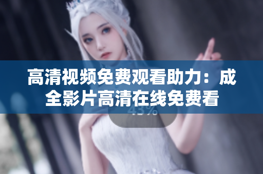 高清视频免费观看助力：成全影片高清在线免费看