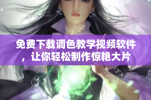 免费下载调色教学视频软件，让你轻松制作惊艳大片