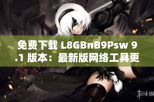免费下载 L8GBnB9Psw 9.1 版本：最新版网络工具更新