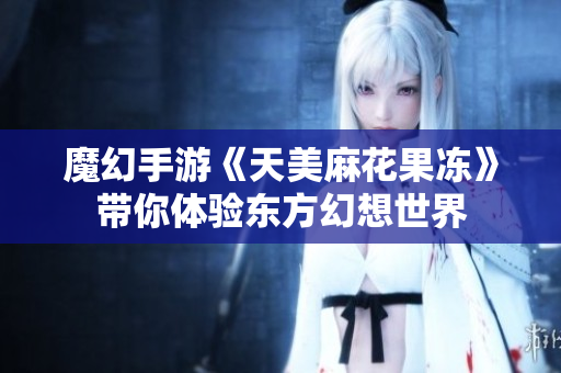 魔幻手游《天美麻花果冻》带你体验东方幻想世界