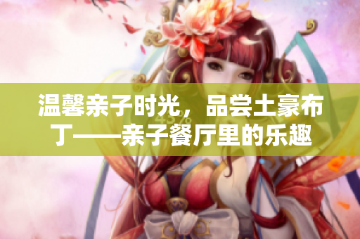 温馨亲子时光，品尝土豪布丁——亲子餐厅里的乐趣