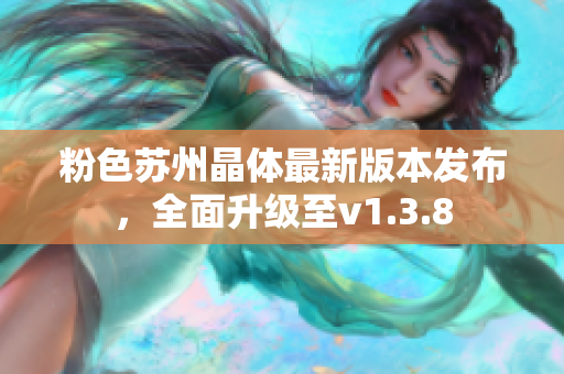 粉色苏州晶体最新版本发布，全面升级至v1.3.8