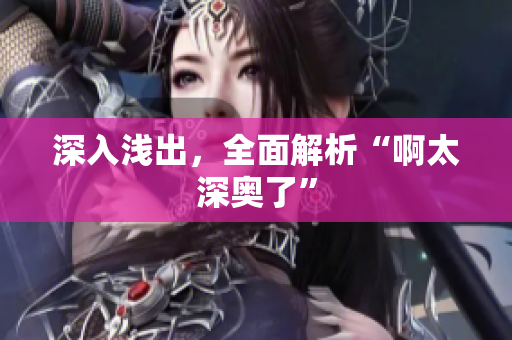 深入浅出，全面解析“啊太深奥了”