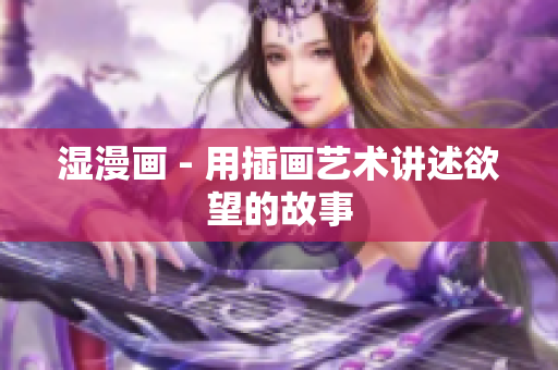 湿漫画 - 用插画艺术讲述欲望的故事