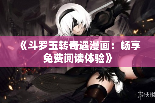 《斗罗玉转奇遇漫画：畅享免费阅读体验》