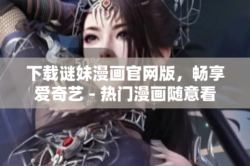 下载谜妹漫画官网版，畅享爱奇艺 - 热门漫画随意看