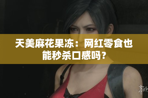 天美麻花果冻：网红零食也能秒杀口感吗？