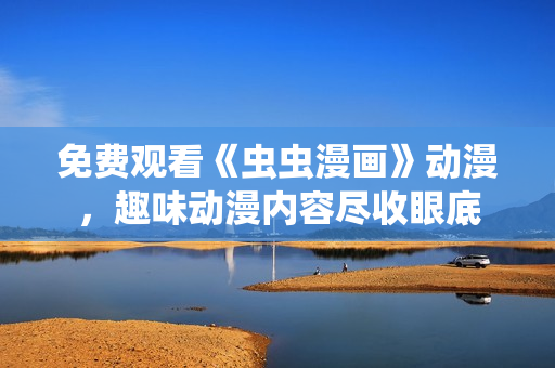 免费观看《虫虫漫画》动漫，趣味动漫内容尽收眼底