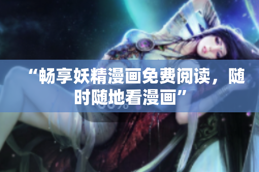 “畅享妖精漫画免费阅读，随时随地看漫画”