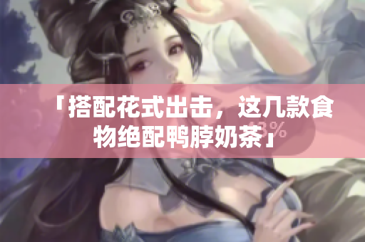 「搭配花式出击，这几款食物绝配鸭脖奶茶」