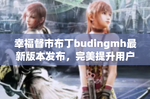 幸福督市布丁budingmh最新版本发布，完美提升用户体验