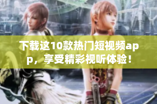 下载这10款热门短视频app，享受精彩视听体验！