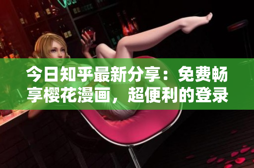 今日知乎最新分享：免费畅享樱花漫画，超便利的登录入口！