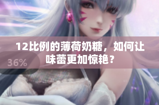 12比例的薄荷奶糖，如何让味蕾更加惊艳？