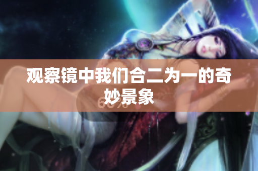 观察镜中我们合二为一的奇妙景象