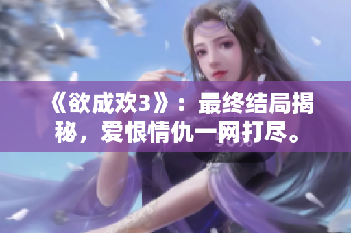 《欲成欢3》：最终结局揭秘，爱恨情仇一网打尽。