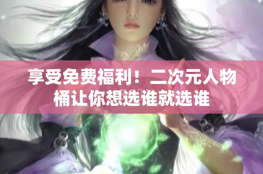 享受免费福利！二次元人物桶让你想选谁就选谁