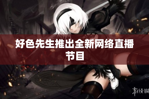 好色先生推出全新网络直播节目