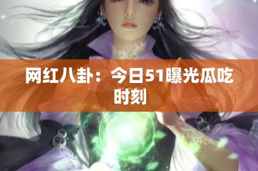 网红八卦：今日51曝光瓜吃时刻