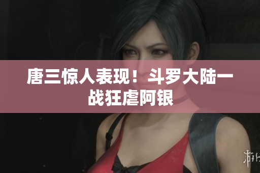唐三惊人表现！斗罗大陆一战狂虐阿银