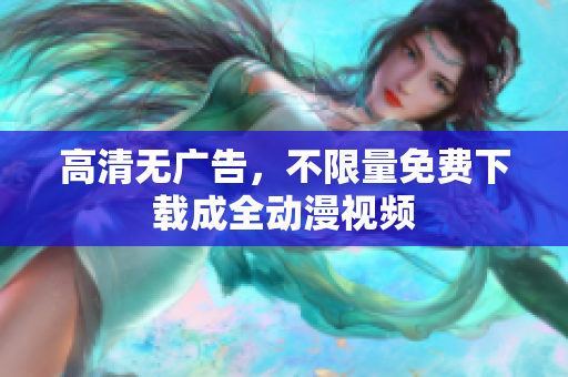 高清无广告，不限量免费下载成全动漫视频