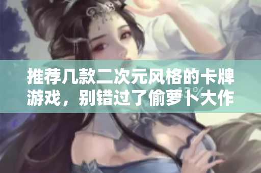 推荐几款二次元风格的卡牌游戏，别错过了偷萝卜大作战！